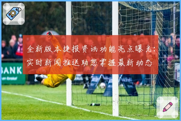 全新版本捷报资讯功能亮点曝光：实时新闻推送助您掌握最新动态