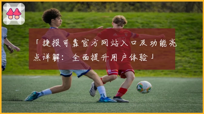 「捷报可靠官方网站入口及功能亮点详解：全面提升用户体验」