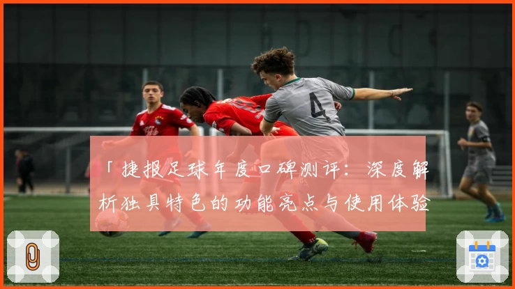 「捷报足球年度口碑测评：深度解析独具特色的功能亮点与使用体验」