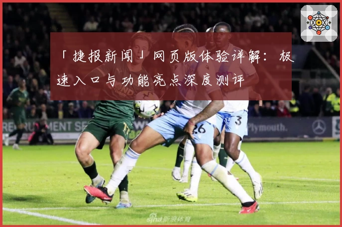 「捷报新闻」网页版体验详解：极速入口与功能亮点深度测评