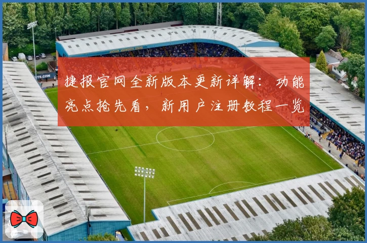 捷报官网全新版本更新详解:功能亮点抢先看,新用户注册教程一览