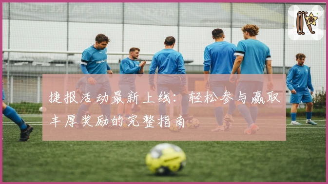 捷报活动最新上线：轻松参与赢取丰厚奖励的完整指南