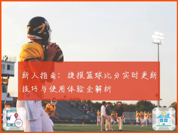 新人指南：捷报篮球比分实时更新技巧与使用体验全解析
