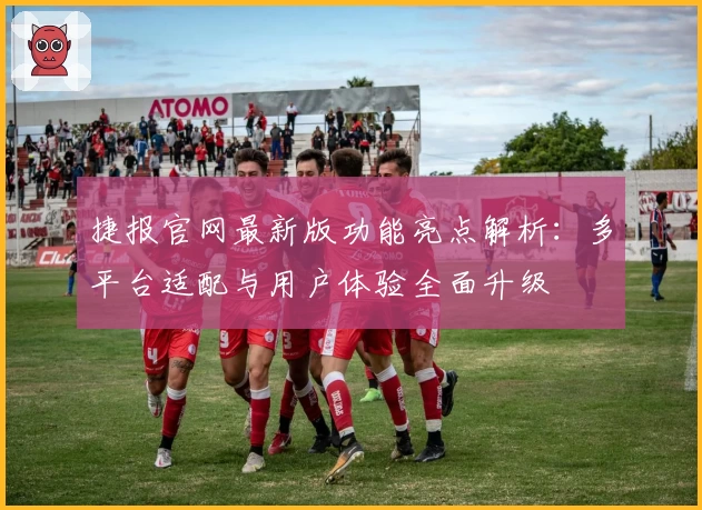 捷报官网最新版功能亮点解析：多平台适配与用户体验全面升级