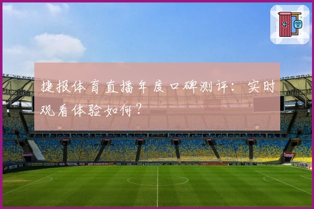 捷报体育直播年度口碑测评：实时观看体验如何？