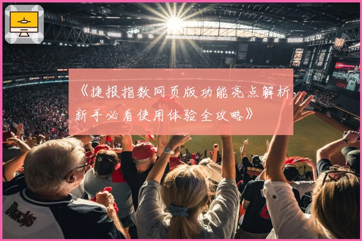 《捷报指数网页版功能亮点解析，新手必看使用体验全攻略》