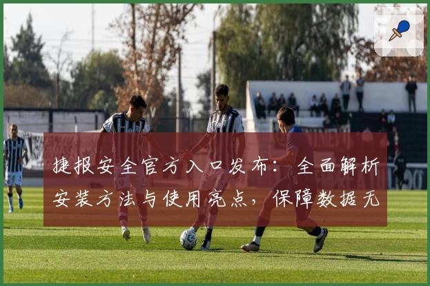 捷报安全官方入口发布：全面解析安装方法与使用亮点，保障数据无忧