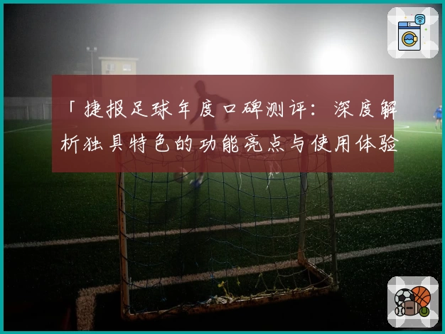 「捷报足球年度口碑测评：深度解析独具特色的功能亮点与使用体验」