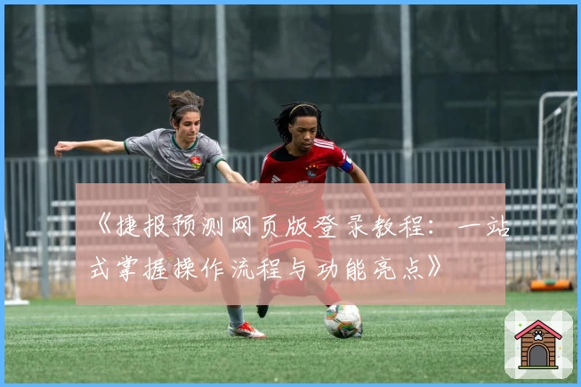 《捷报预测网页版登录教程：一站式掌握操作流程与功能亮点》