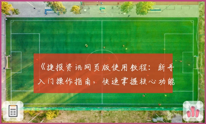 《捷报资讯网页版使用教程：新手入门操作指南，快速掌握核心功能亮点》