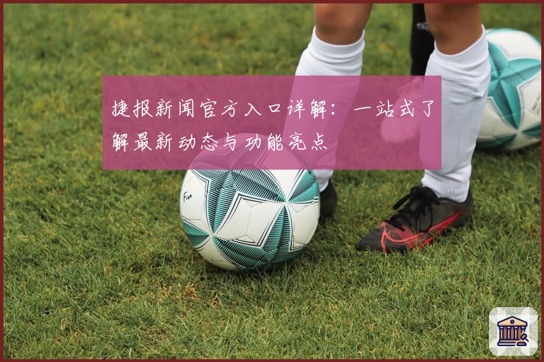 捷报新闻官方入口详解：一站式了解最新动态与功能亮点