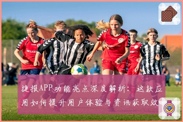捷报APP功能亮点深度解析：这款应用如何提升用户体验与资讯获取效率