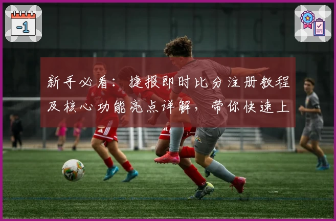 新手必看：捷报即时比分注册教程及核心功能亮点详解，带你快速上手