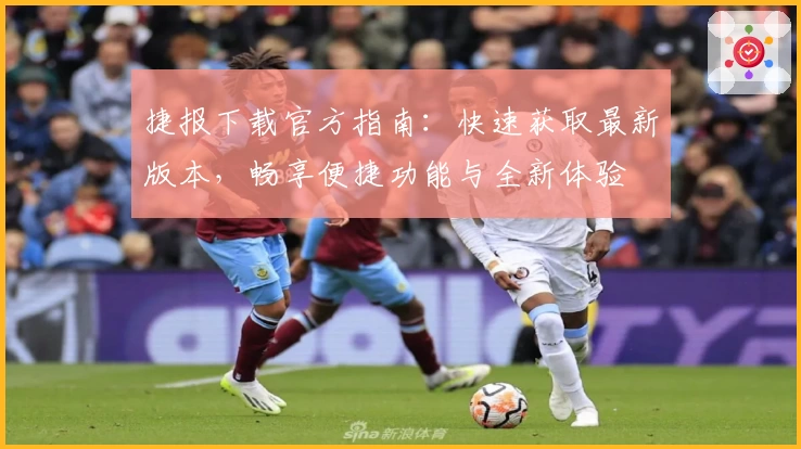 捷报下载官方指南：快速获取最新版本，畅享便捷功能与全新体验