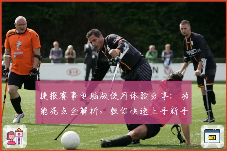 捷报赛事电脑版使用体验分享：功能亮点全解析，教你快速上手新手教程