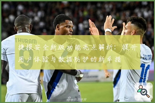 捷报安全新版功能亮点解析：提升用户体验与数据防护的新举措