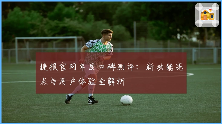 捷报官网年度口碑测评：新功能亮点与用户体验全解析