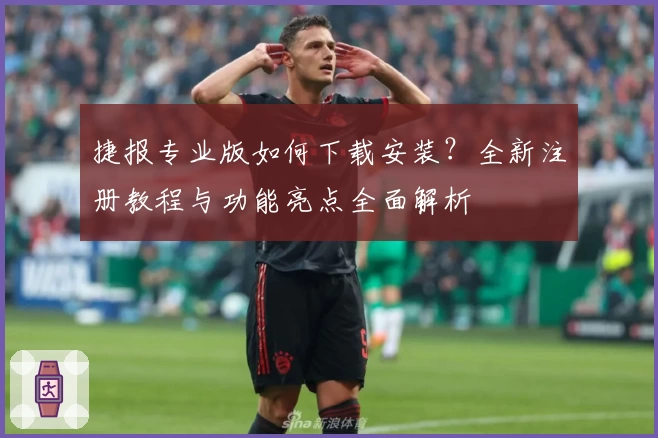 捷报专业版如何下载安装？全新注册教程与功能亮点全面解析