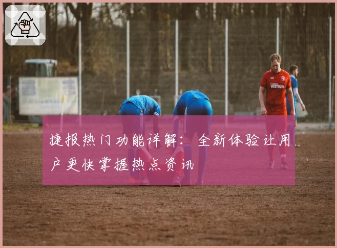 捷报热门功能详解：全新体验让用户更快掌握热点资讯