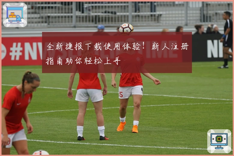 全新捷报下载使用体验！新人注册指南助你轻松上手