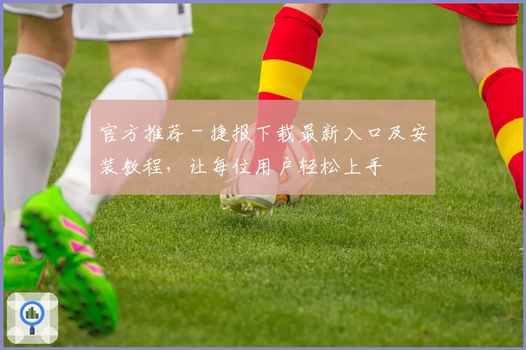 官方推荐 - 捷报下载最新入口及安装教程，让每位用户轻松上手