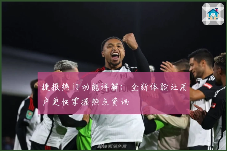 捷报热门功能详解：全新体验让用户更快掌握热点资讯