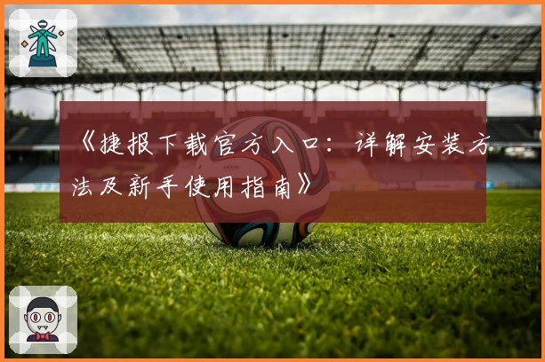 《捷报下载官方入口：详解安装方法及新手使用指南》