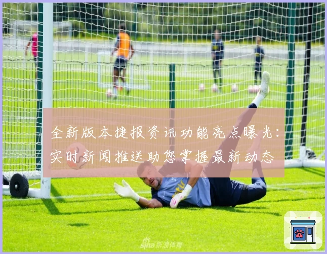 全新版本捷报资讯功能亮点曝光：实时新闻推送助您掌握最新动态