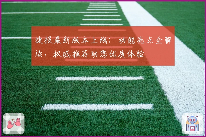 捷报最新版本上线：功能亮点全解读，权威推荐助您优质体验