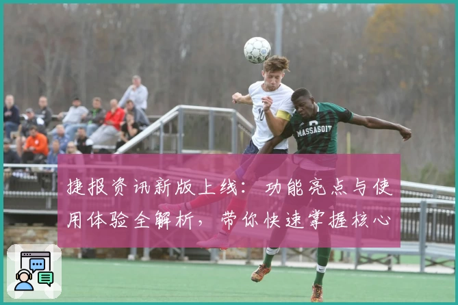 捷报资讯新版上线：功能亮点与使用体验全解析，带你快速掌握核心特色