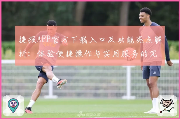 捷报APP官方下载入口及功能亮点解析：体验便捷操作与实用服务的完美结合